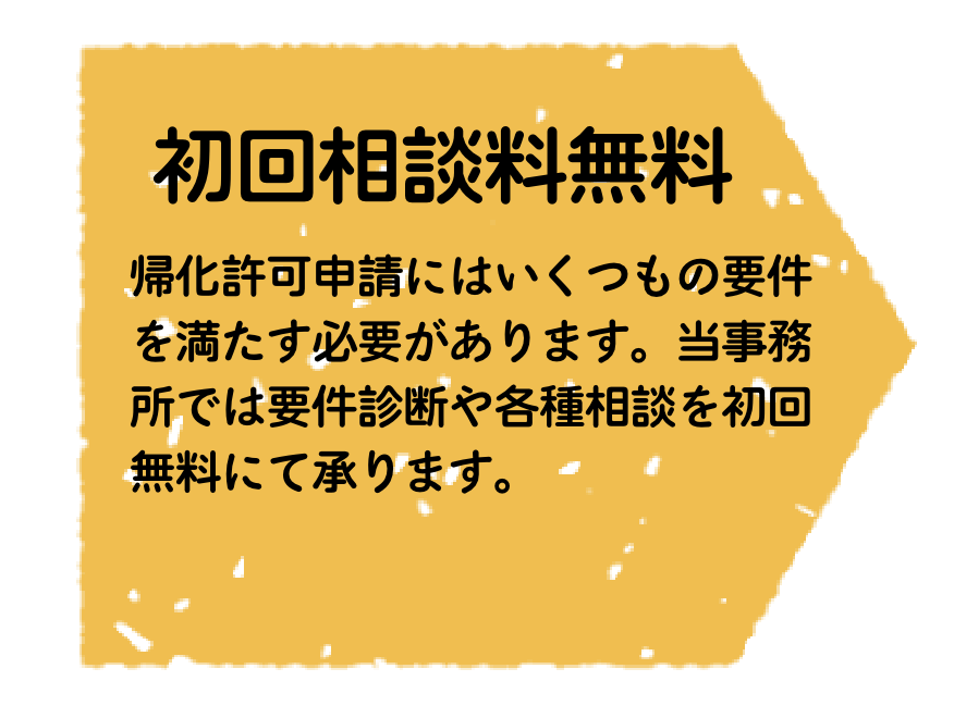 初回相談料無料/帰化許可申請にはいくつもの要件 を満たす必要があります。当事務 所では要件診断や各種相談を初回 無料にて承ります。